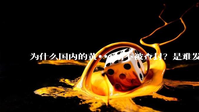 为什么国内的黄***站不被查封？是难发现吗？