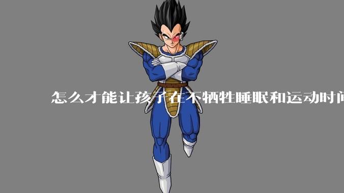 怎么才能让孩子在不牺牲睡眠和运动时间的前提下，成绩名列前茅？
