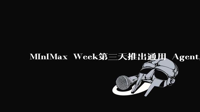 MiniMax Week第三天推出通用 Agent，体验如何？对行业会带来哪些影响？