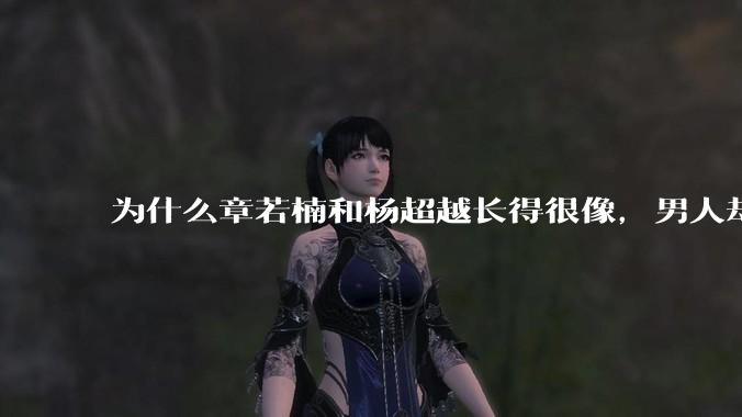 为什么章若楠和杨超越长得很像，男人却更喜欢章若楠，认为有女人味，而觉得杨超越像小女孩？