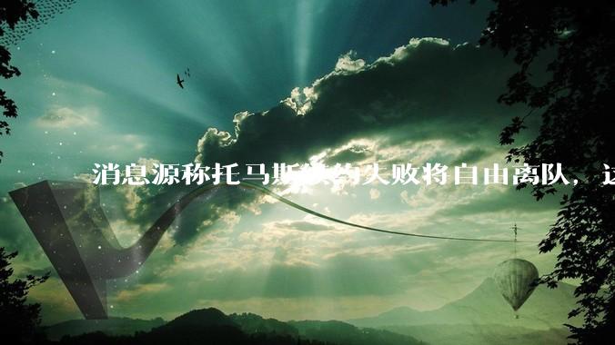 消息源称托马斯续约失败将自由离队，这将对阿森纳产生什么影响？