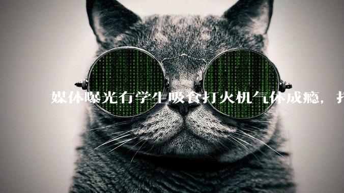 媒体曝光有学生吸食打火机气体成瘾，打火机气体中有哪些成分？吸食会对身体有怎样的伤害？