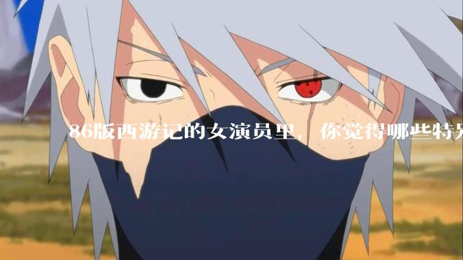 86版西游记的女演员里，你觉得哪些特别漂亮？