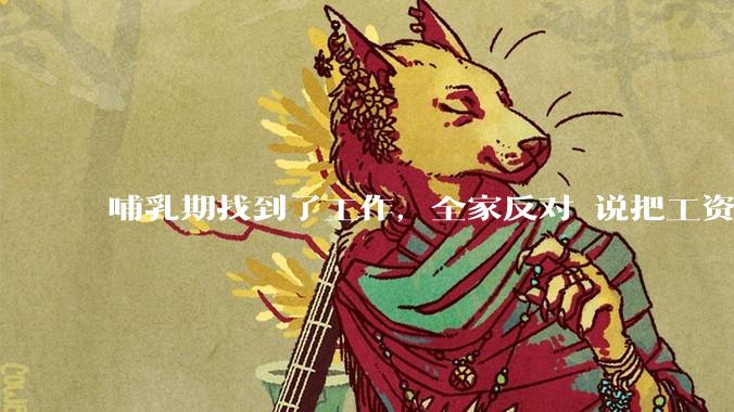 哺乳期找到了工作，全家反对 说把工资补给我让我在家带孩子？大家会怎么选择？？