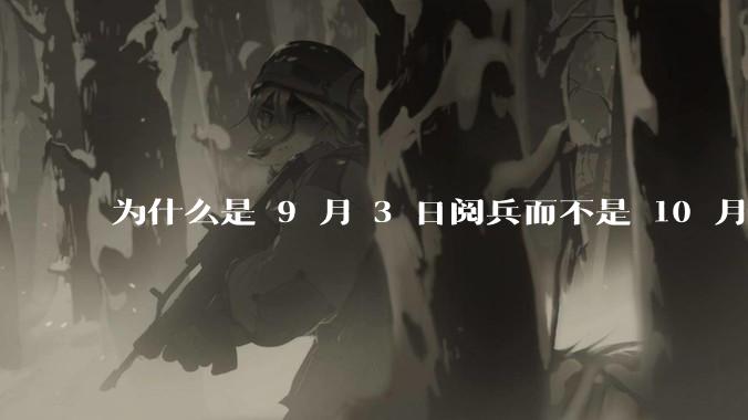 为什么是 9 月 3 日阅兵而不是 10 月 1 日国庆阅兵？