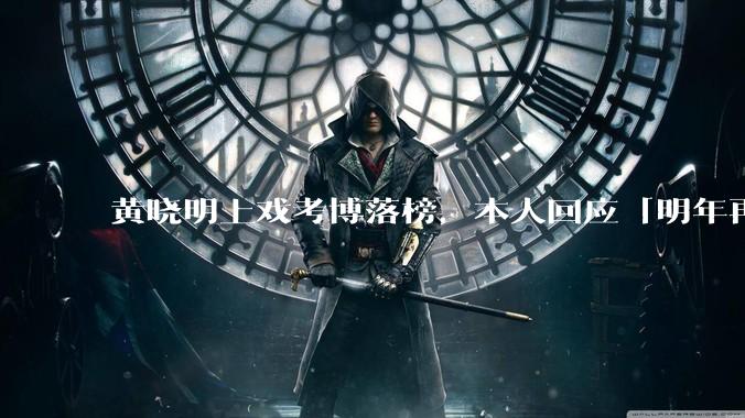 黄晓明上戏考博落榜，本人回应「明年再战」，怎样看明星对高学历的追求？上戏博士有多难考？