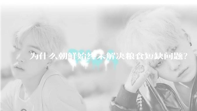 为什么朝鲜始终未解决粮食短缺问题？