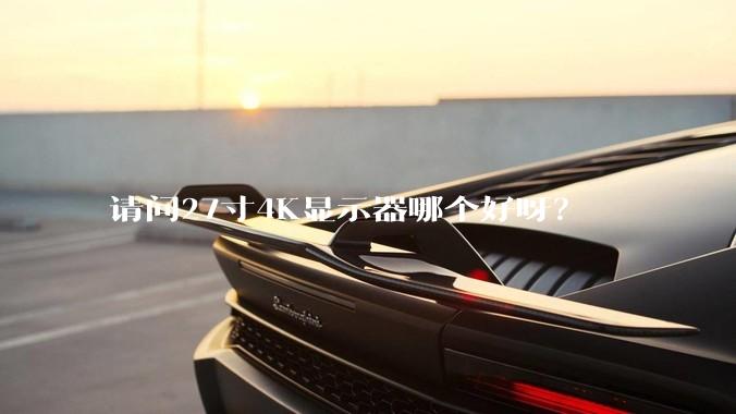 请问27寸4K显示器哪个好呀？