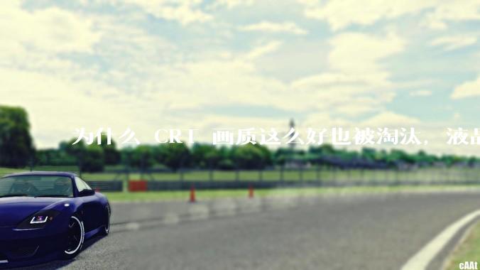 为什么 CRT 画质这么好也被淘汰，液晶反而发展的很好？