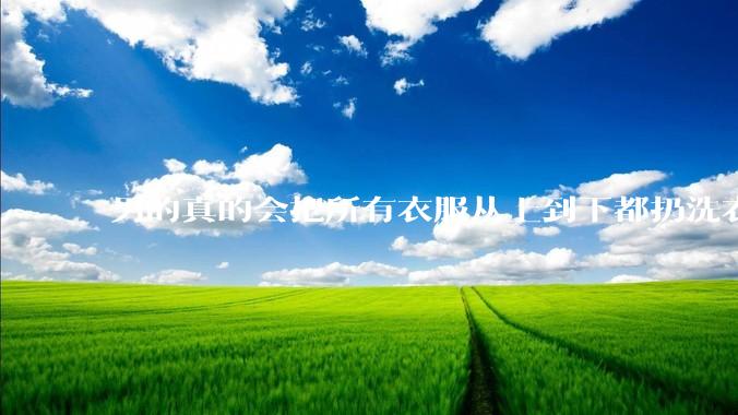 男的真的会把所有衣服从上到下都扔洗衣机吗？