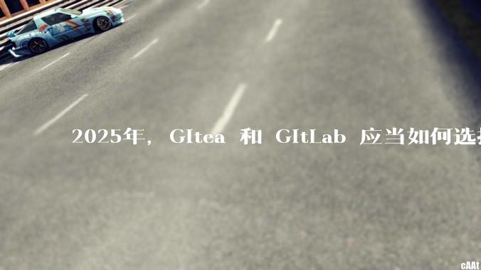 2025年，Gitea 和 GitLab 应当如何选择？