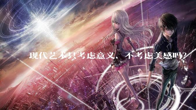 现代艺术只考虑意义、不考虑美感吗？
