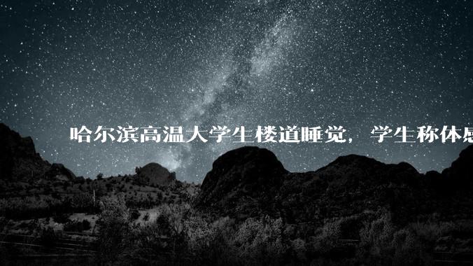 哈尔滨高温大学生楼道睡觉，学生称体感温度 37、38℃，东北学校该不该装空调？未来东北高温天会更多吗？
