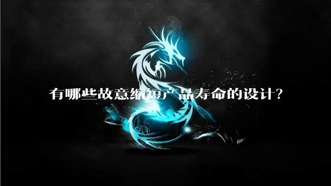 有哪些故意缩短产品寿命的设计？