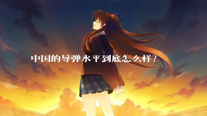 中国的导弹水平到底怎么样？