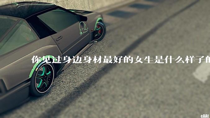 你见过身边身材最好的女生是什么样子的？