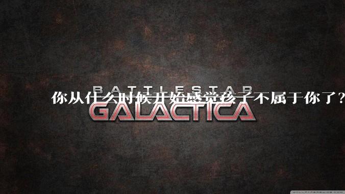 你从什么时候开始感觉孩子不属于你了？