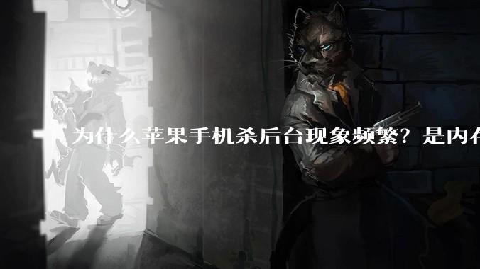 为什么苹果手机杀后台现象频繁？是内存不够、后台管理严格还是其他原因呢？