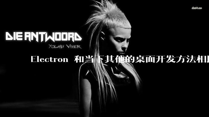 Electron 和当下其他的桌面开发方法相比如何？