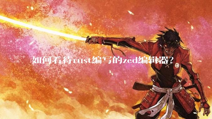 如何看待rust编写的zed编辑器？
