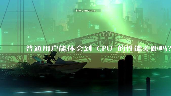 普通用户能体会到 CPU 的性能差距吗？