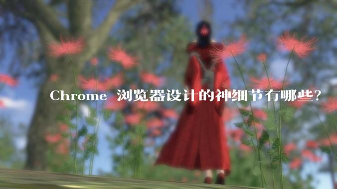 Chrome 浏览器设计的神细节有哪些？