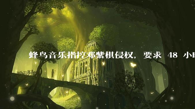 蜂鸟音乐指控邓紫棋侵权，要求 48 小时内下架重录歌曲，邓紫棋回应「不会下架」，这一指控合理吗？