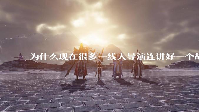 为什么现在很多一线大导演连讲好一个故事都做不到?