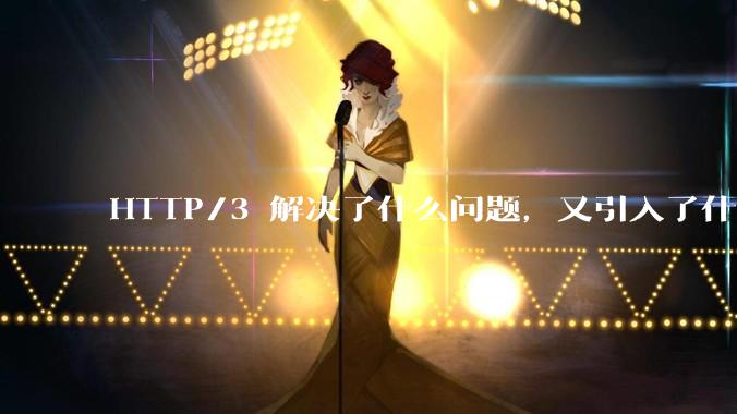 HTTP/3 解决了什么问题，又引入了什么新问题？