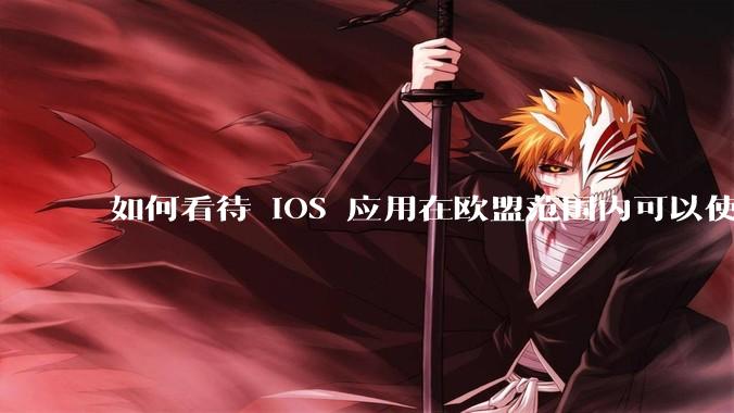 如何看待 iOS 应用在欧盟范围内可以使用非 WebKit 作为浏览器内核?