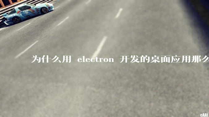为什么用 electron 开发的桌面应用那么多？