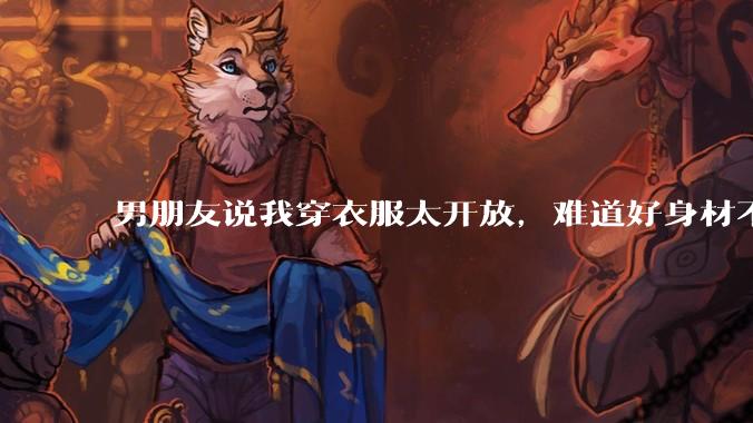 男朋友说我穿衣服太开放，难道好身材不应该显示出来吗？