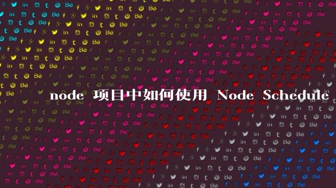 node 项目中如何使用 Node Schedule 创建定时任务？
