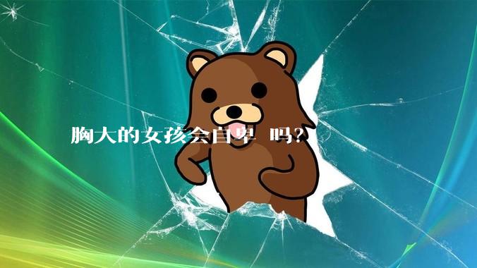胸大的女孩会自卑 吗？