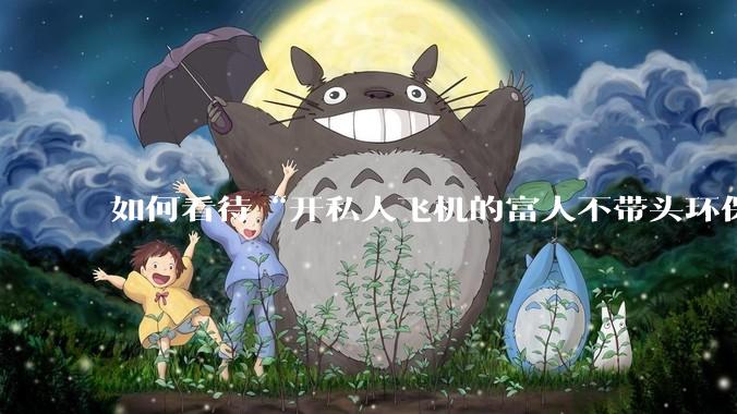 如何看待“开私人飞机的富人不带头环保，我一普通人为啥要环保”的观念？