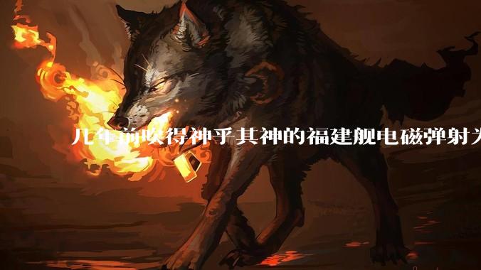 几年前吹得神乎其神的福建舰电磁弹射为什么现在销身匿迹了？