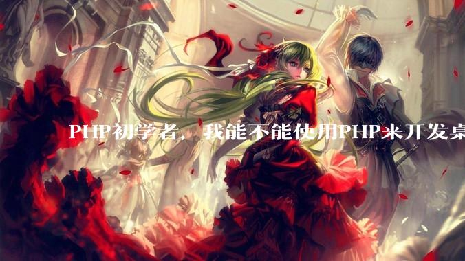 PHP初学者，我能不能使用PHP来开发桌面应用？