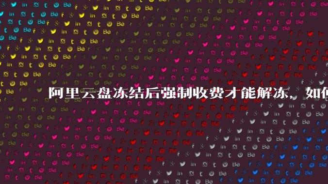 阿里云盘冻结后强制收费才能解冻，如何处理?